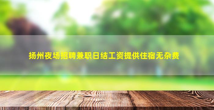 扬州夜场招聘兼职日结工资提供住宿无杂费